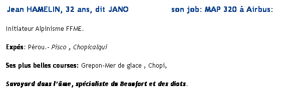 Text Box: Jean HAMELIN, 32 ans, dit JANO                 son job: MAP 320  Airbus: 
Initiateur Alpinisme FFME. 
Exps: Prou.- Pisco , Chopicalqui
Ses plus belles courses: Grepon-Mer de glace , Chopi,
Savoyard dans lme, spcialiste du Beaufort et des diots.
